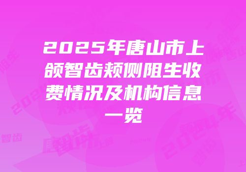 2025年唐山市上颌智齿颊侧阻生收费情况及机构信息一览