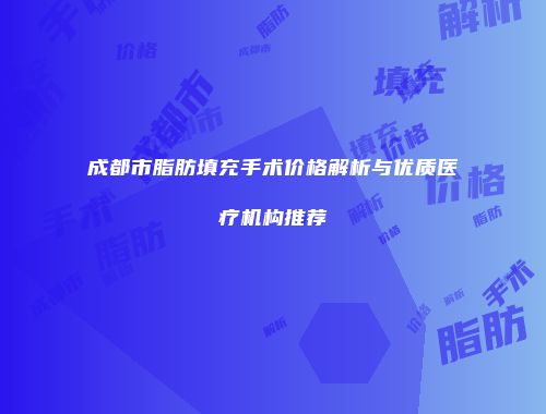 成都市脂肪填充手术价格解析与优质医疗机构推荐