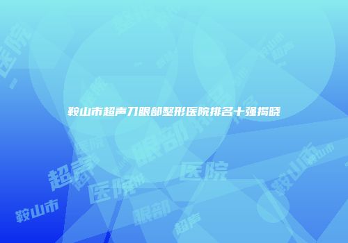 鞍山市超声刀眼部整形医院排名十强揭晓