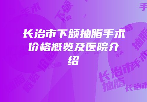 长治市下颌抽脂手术价格概览及医院介绍