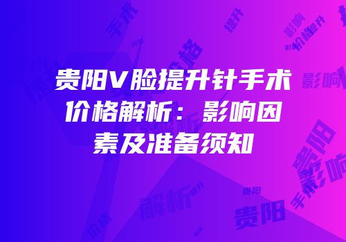 贵阳V脸提升针手术价格解析：影响因素及准备须知