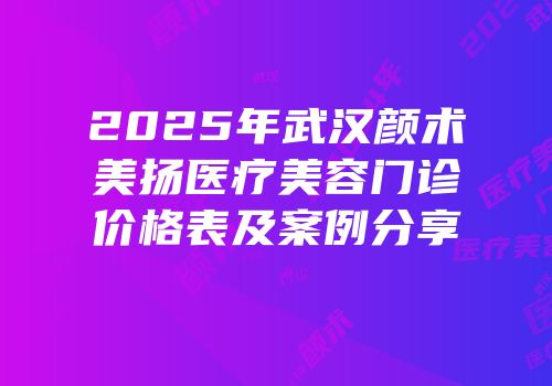 2025年武汉颜术美扬医疗美容门诊价格表及案例分享