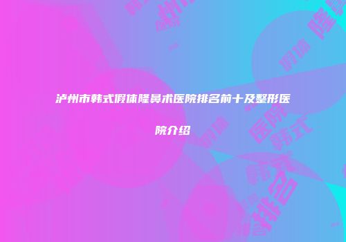 泸州市韩式假体隆鼻术医院排名前十及整形医院介绍