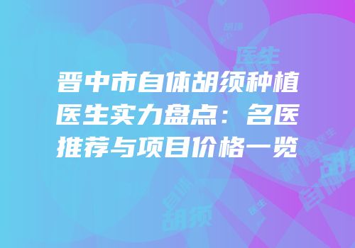 晋中市自体胡须种植医生实力盘点：名医推荐与项目价格一览