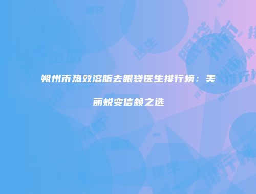 朔州市热效溶脂去眼袋医生排行榜：美丽蜕变信赖之选