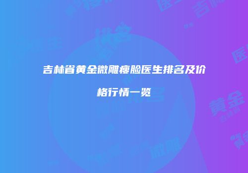 吉林省黄金微雕瘦脸医生排名及价格行情一览