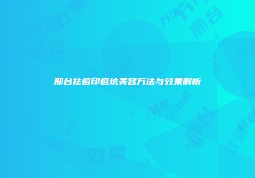邢台祛痘印痘坑美容方法与效果解析
