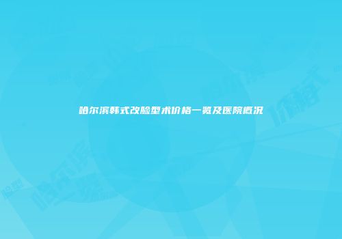 哈尔滨韩式改脸型术价格一览及医院概况