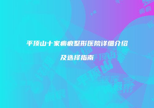 平顶山十家瘢痕整形医院详细介绍及选择指南