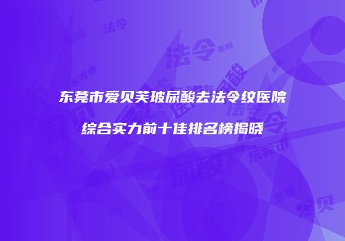 东莞市爱贝芙玻尿酸去法令纹医院综合实力前十佳排名榜揭晓