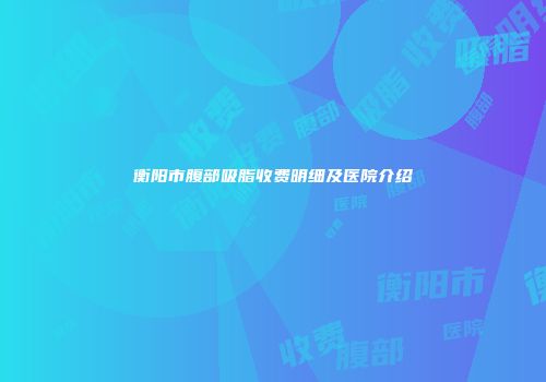 衡阳市腹部吸脂收费明细及医院介绍