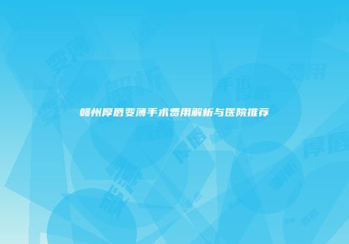 赣州厚唇变薄手术费用解析与医院推荐