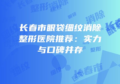 长春市眼袋细纹消除整形医院推荐：实力与口碑并存