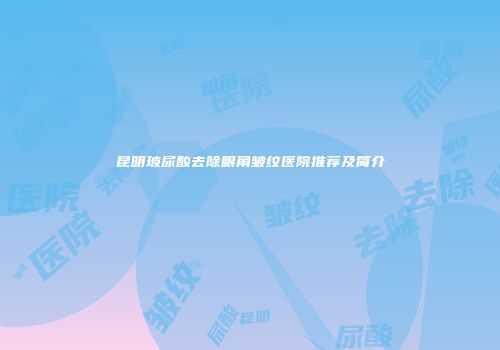 昆明玻尿酸去除眼角皱纹医院推荐及简介