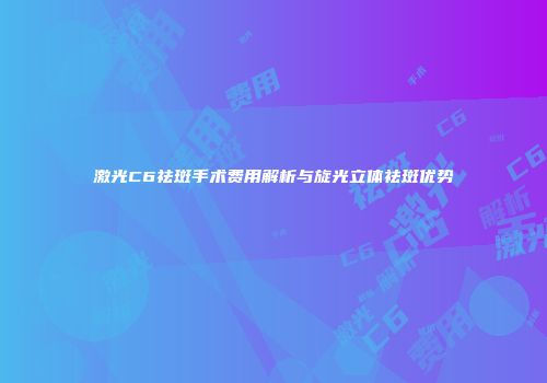 激光C6祛斑手术费用解析与旋光立体祛斑优势