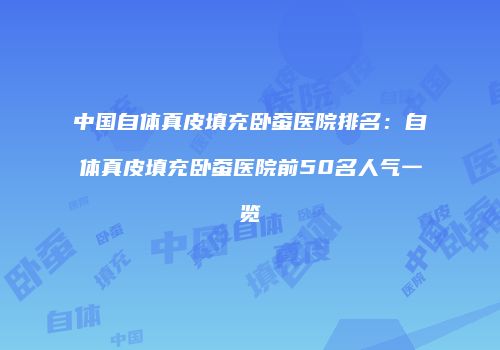中国自体真皮填充卧蚕医院排名：自体真皮填充卧蚕医院前50名人气一览