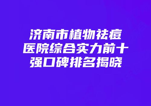 济南市植物祛痘医院综合实力前十强口碑排名揭晓
