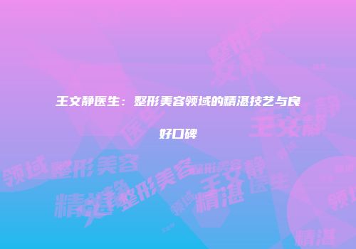 王文静医生：整形美容领域的精湛技艺与良好口碑