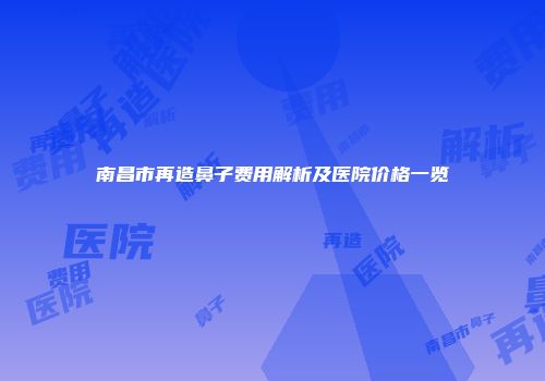 南昌市再造鼻子费用解析及医院价格一览