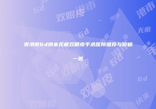 贵港市6d纳米无痕双眼皮手术医院推荐与价格一览