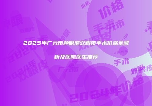 2025年广元市肿眼泡双眼皮手术价格全解析及医院医生推荐