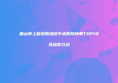 唐山市上睑提肌缩短手术医院榜单TOP10及名医介绍