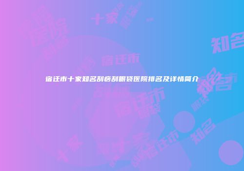 宿迁市十家知名刮痧刮眼袋医院排名及详情简介