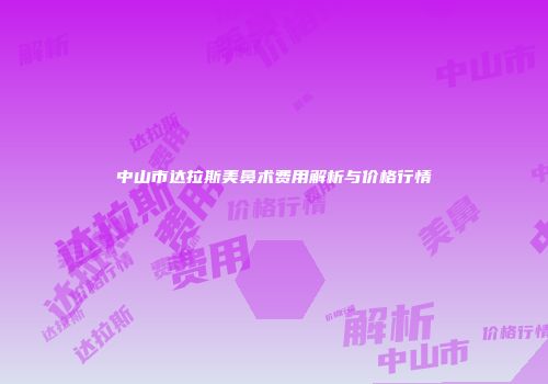 中山市达拉斯美鼻术费用解析与价格行情