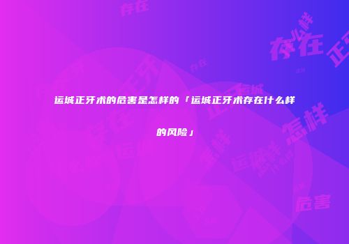 运城正牙术的危害是怎样的「运城正牙术存在什么样的风险」