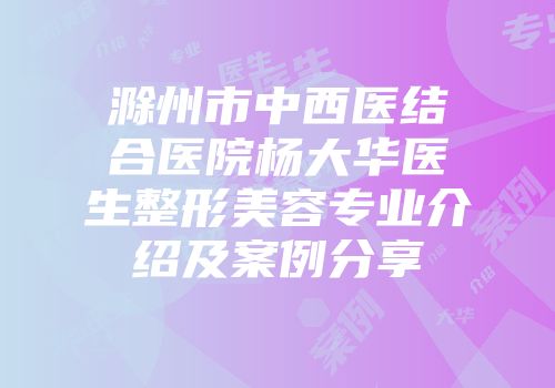 滁州市中西医结合医院杨大华医生整形美容专业介绍及案例分享