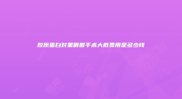 胶原蛋白对黑眼圈手术大概费用是多少钱