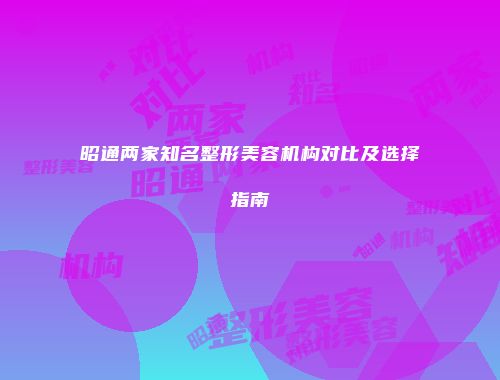 昭通两家知名整形美容机构对比及选择指南