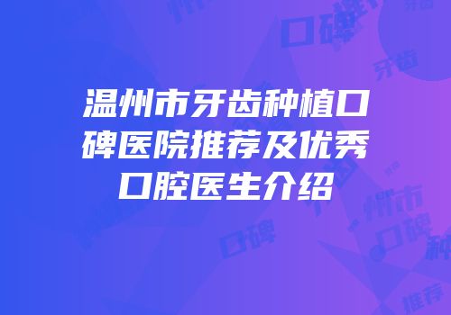 温州市牙齿种植口碑医院推荐及优秀口腔医生介绍