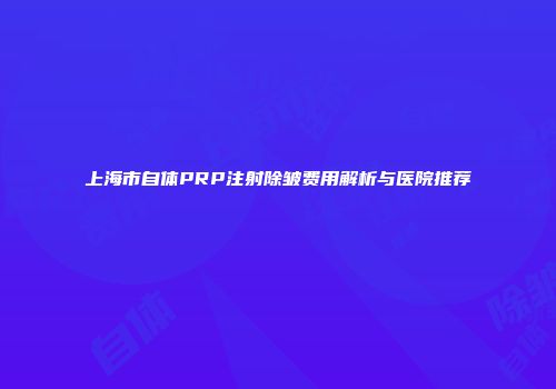 上海市自体PRP注射除皱费用解析与医院推荐