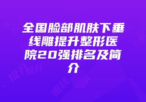 全国脸部肌肤下垂线雕提升整形医院20强排名及简介