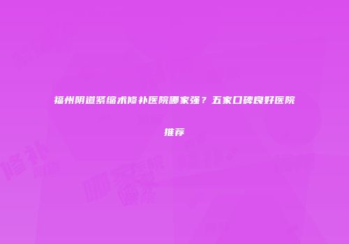 福州阴道紧缩术修补医院哪家强？五家口碑良好医院推荐