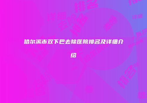 哈尔滨市双下巴去除医院排名及详细介绍