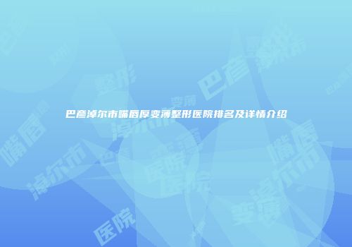 巴彦淖尔市嘴唇厚变薄整形医院排名及详情介绍