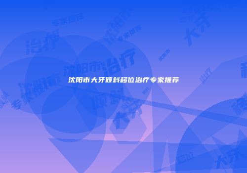 沈阳市大牙倾斜移位治疗专家推荐