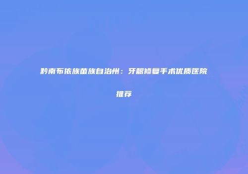 黔南布依族苗族自治州：牙龈修复手术优质医院推荐