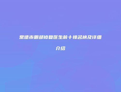 常德市眼部修复医生前十排名榜及详细介绍