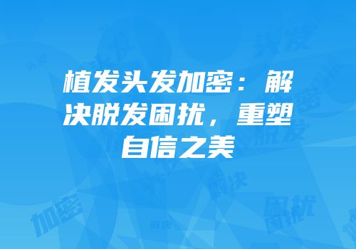 植发头发加密：解决脱发困扰，重塑自信之美