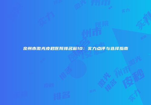 泉州市激光皮秒医院排名前10：实力点评与选择指南
