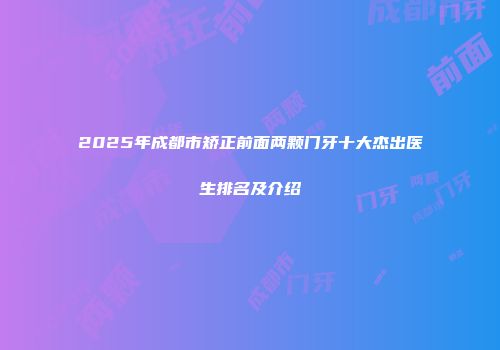 2025年成都市矫正前面两颗门牙十大杰出医生排名及介绍