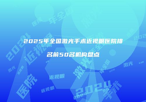 2025年全国激光手术近视眼医院排名前50名机构盘点