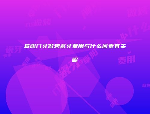 阜阳门牙做烤瓷牙费用与什么因素有关呢