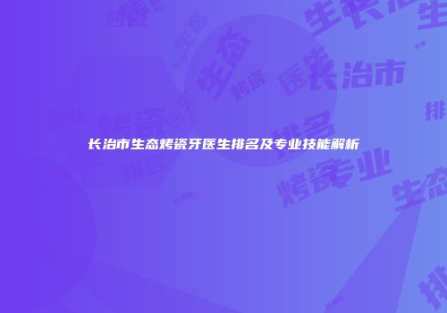 长治市生态烤瓷牙医生排名及专业技能解析