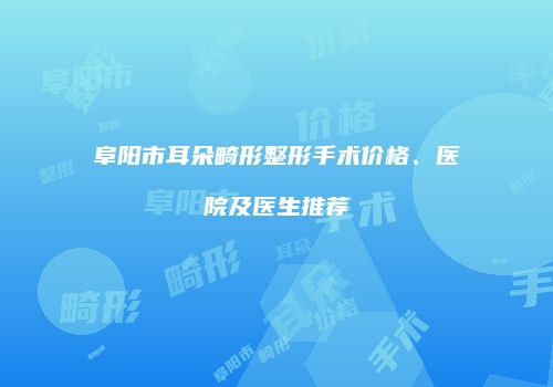 阜阳市耳朵畸形整形手术价格、医院及医生推荐