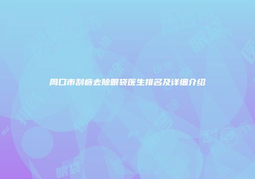 周口市刮痧去除眼袋医生排名及详细介绍