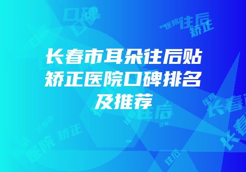 长春市耳朵往后贴矫正医院口碑排名及推荐